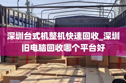 深圳台式机整机快速回收_深圳旧电脑回收哪个平台好