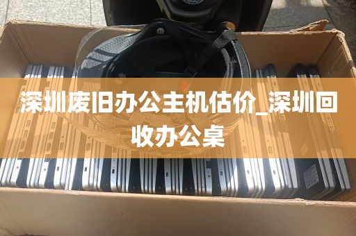深圳废旧办公主机估价_深圳回收办公桌