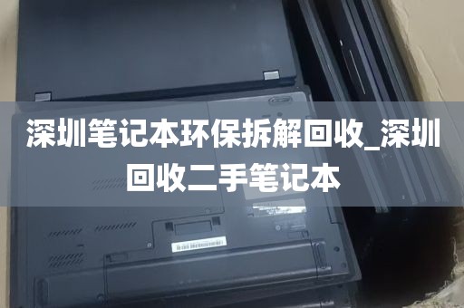 深圳笔记本环保拆解回收_深圳回收二手笔记本