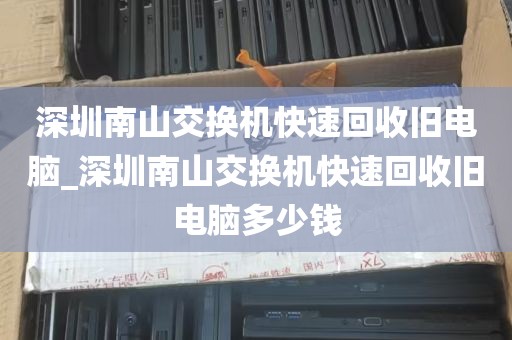 深圳南山交换机快速回收旧电脑_深圳南山交换机快速回收旧电脑多少钱