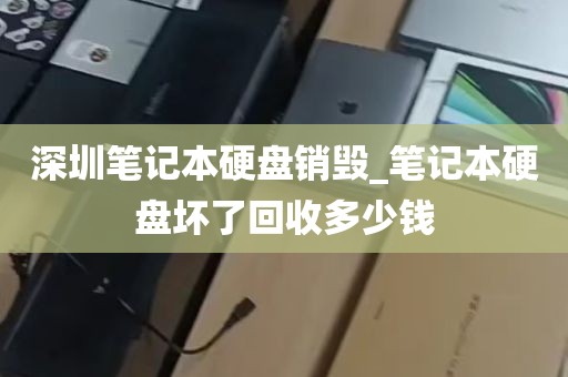 深圳笔记本硬盘销毁_笔记本硬盘坏了回收多少钱