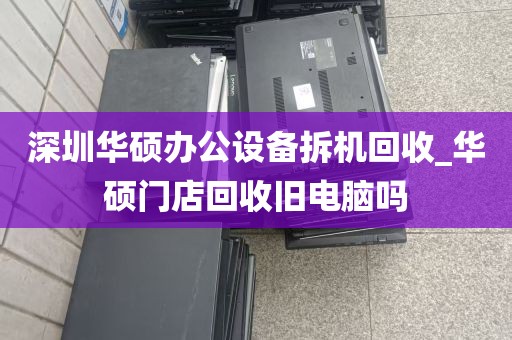 深圳华硕办公设备拆机回收_华硕门店回收旧电脑吗