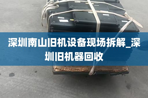 深圳南山旧机设备现场拆解_深圳旧机器回收