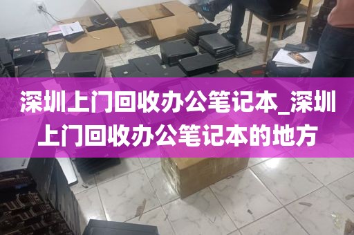 深圳上门回收办公笔记本_深圳上门回收办公笔记本的地方