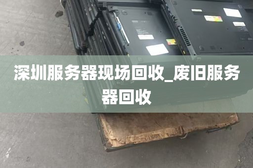 深圳服务器现场回收_废旧服务器回收