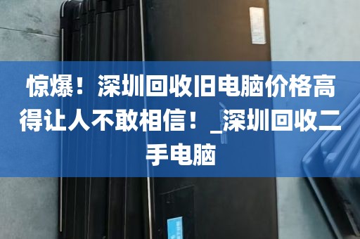 惊爆！深圳回收旧电脑价格高得让人不敢相信！_深圳回收二手电脑
