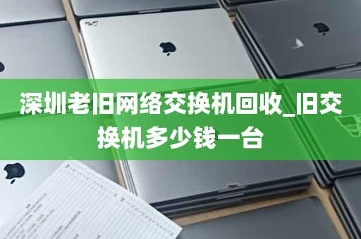 深圳老旧网络交换机回收_旧交换机多少钱一台