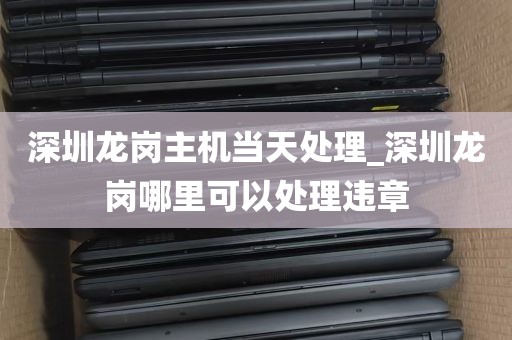 深圳龙岗主机当天处理_深圳龙岗哪里可以处理违章