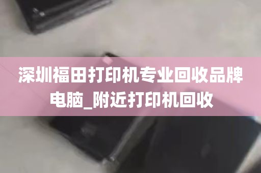 深圳福田打印机专业回收品牌电脑_附近打印机回收