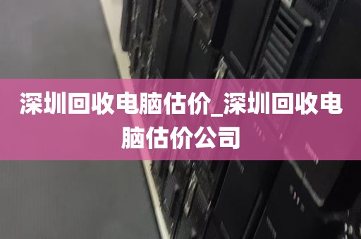 深圳回收电脑估价_深圳回收电脑估价公司