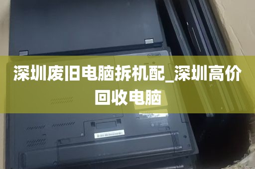 深圳废旧电脑拆机配_深圳高价回收电脑
