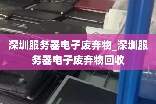 深圳服务器电子废弃物_深圳服务器电子废弃物回收