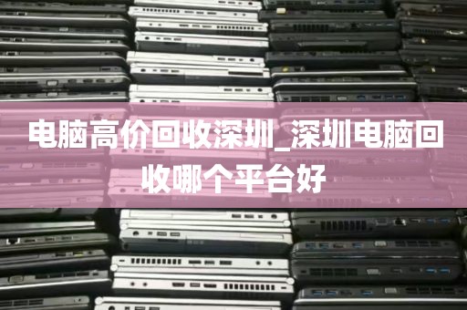 电脑高价回收深圳_深圳电脑回收哪个平台好