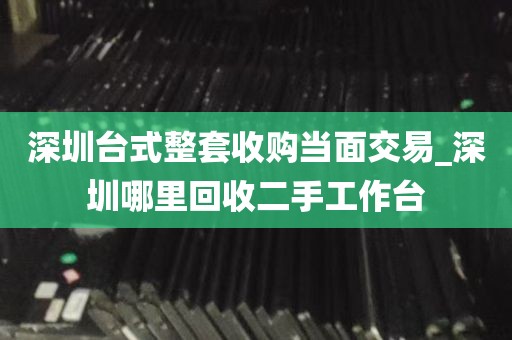 深圳台式整套收购当面交易_深圳哪里回收二手工作台