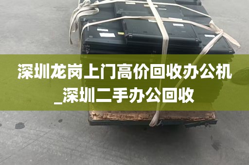 深圳龙岗上门高价回收办公机_深圳二手办公回收