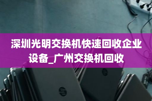 深圳光明交换机快速回收企业设备_广州交换机回收