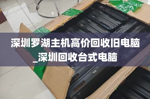深圳罗湖主机高价回收旧电脑_深圳回收台式电脑