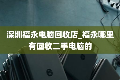 深圳福永电脑回收店_福永哪里有回收二手电脑的