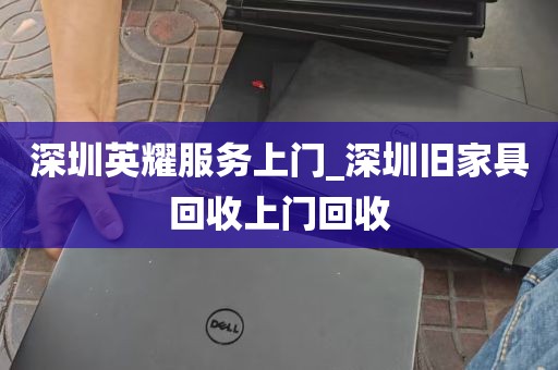 深圳英耀服务上门_深圳旧家具回收上门回收