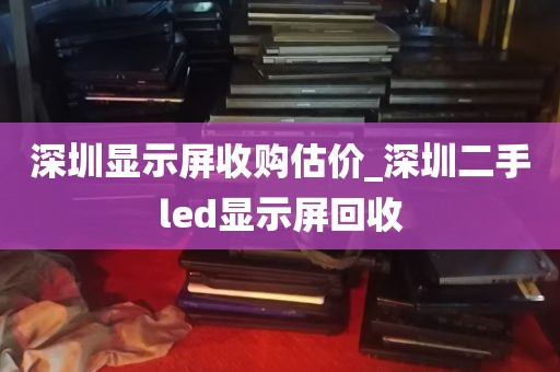 深圳显示屏收购估价_深圳二手led显示屏回收