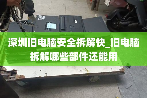 深圳旧电脑安全拆解快_旧电脑拆解哪些部件还能用