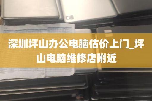 深圳坪山办公电脑估价上门_坪山电脑维修店附近