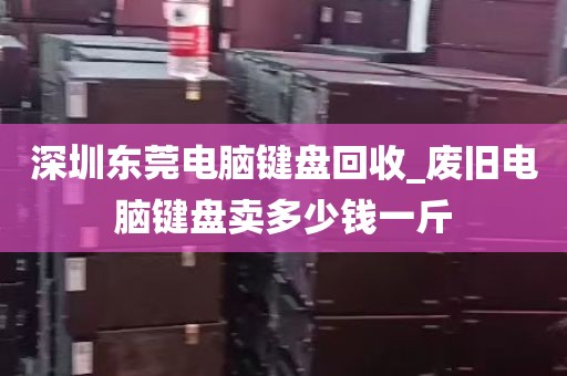 深圳东莞电脑键盘回收_废旧电脑键盘卖多少钱一斤