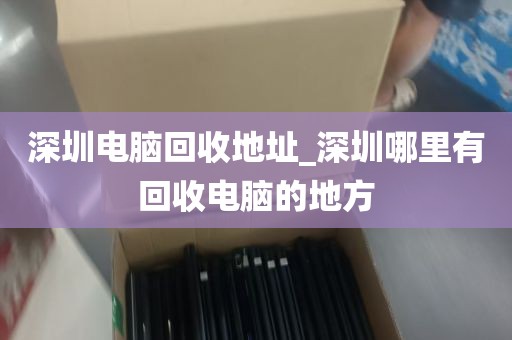 深圳电脑回收地址_深圳哪里有回收电脑的地方