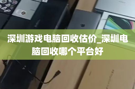 深圳游戏电脑回收估价_深圳电脑回收哪个平台好