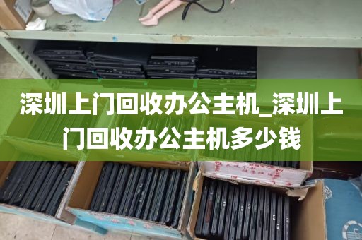 深圳上门回收办公主机_深圳上门回收办公主机多少钱