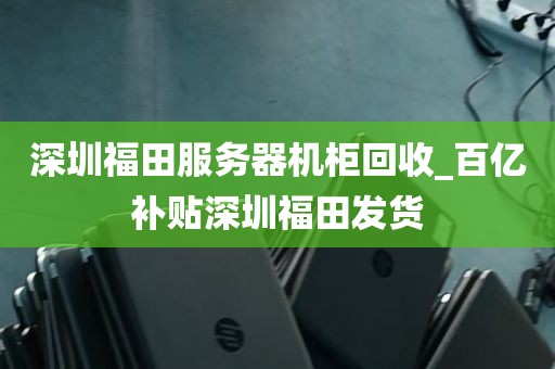 深圳福田服务器机柜回收_百亿补贴深圳福田发货