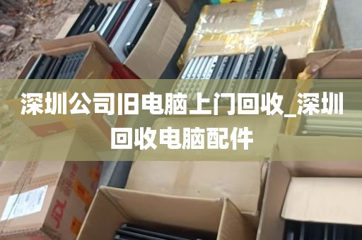 深圳公司旧电脑上门回收_深圳回收电脑配件