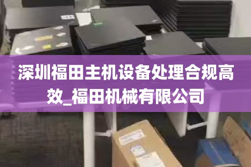 深圳福田主机设备处理合规高效_福田机械有限公司