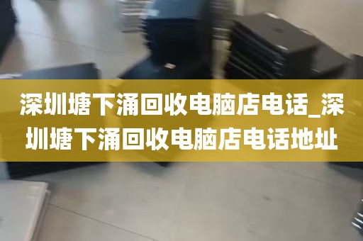 深圳塘下涌回收电脑店电话_深圳塘下涌回收电脑店电话地址