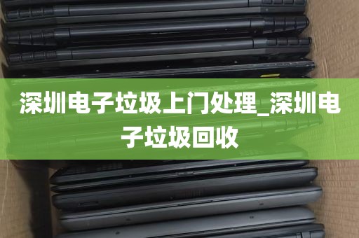深圳电子垃圾上门处理_深圳电子垃圾回收