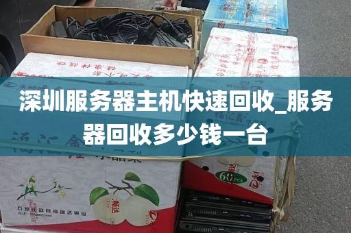 深圳服务器主机快速回收_服务器回收多少钱一台