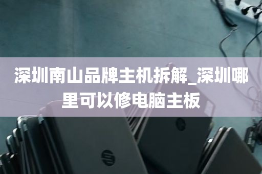 深圳南山品牌主机拆解_深圳哪里可以修电脑主板