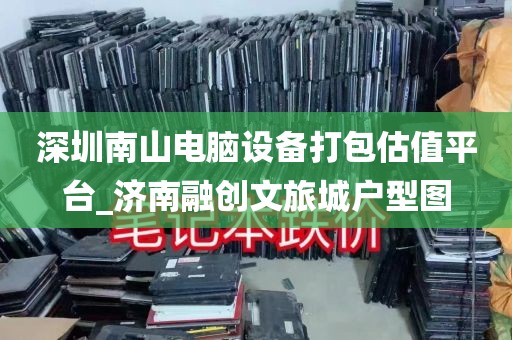 深圳南山电脑设备打包估值平台_济南融创文旅城户型图