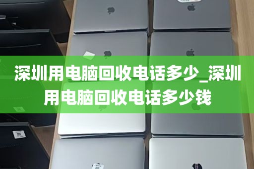 深圳用电脑回收电话多少_深圳用电脑回收电话多少钱