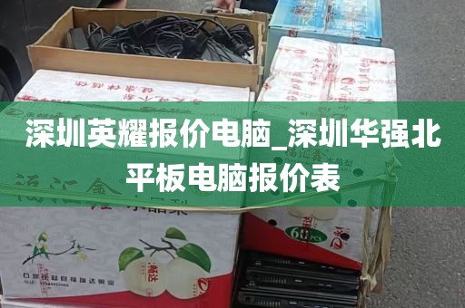 深圳英耀报价电脑_深圳华强北平板电脑报价表