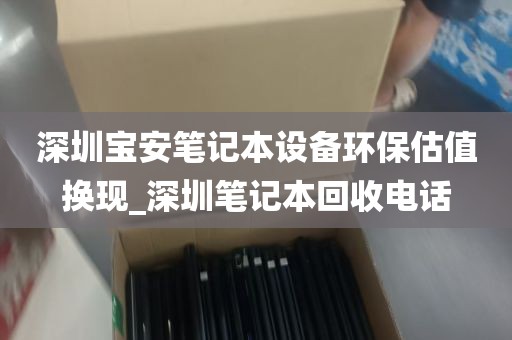 深圳宝安笔记本设备环保估值换现_深圳笔记本回收电话