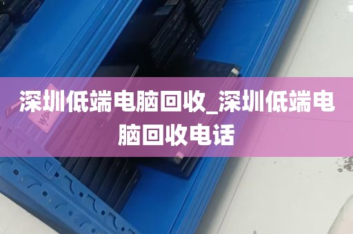 深圳低端电脑回收_深圳低端电脑回收电话