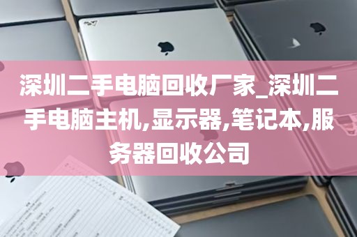 深圳二手电脑回收厂家_深圳二手电脑主机,显示器,笔记本,服务器回收公司