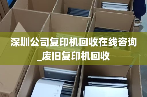 深圳公司复印机回收在线咨询_废旧复印机回收