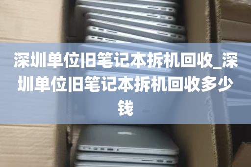 深圳单位旧笔记本拆机回收_深圳单位旧笔记本拆机回收多少钱