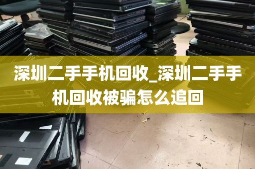 深圳二手手机回收_深圳二手手机回收被骗怎么追回