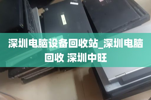 深圳电脑设备回收站_深圳电脑回收 深圳中旺