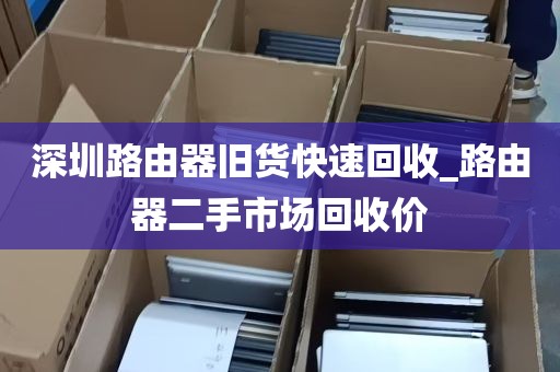 深圳路由器旧货快速回收_路由器二手市场回收价