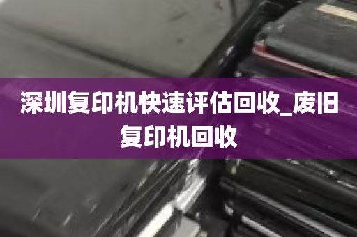 深圳复印机快速评估回收_废旧复印机回收