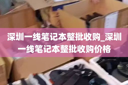 深圳一线笔记本整批收购_深圳一线笔记本整批收购价格